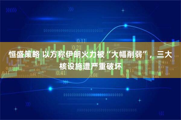 恒盛策略 以方称伊朗火力被“大幅削弱”，三大核设施遭严重破坏