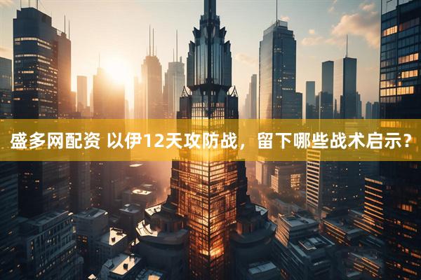 盛多网配资 以伊12天攻防战，留下哪些战术启示？