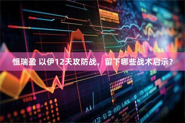 恒瑞盈 以伊12天攻防战，留下哪些战术启示？