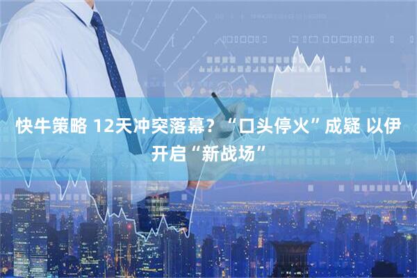 快牛策略 12天冲突落幕？“口头停火”成疑 以伊开启“新战场”