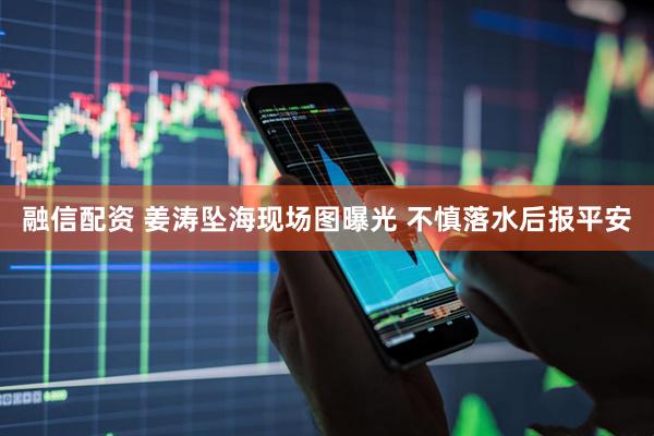 融信配资 姜涛坠海现场图曝光 不慎落水后报平安