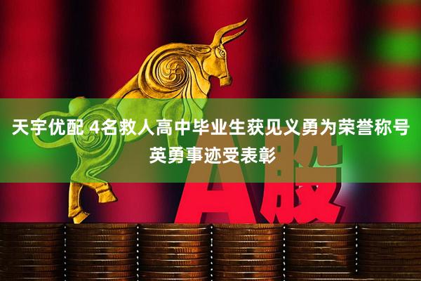 天宇优配 4名救人高中毕业生获见义勇为荣誉称号 英勇事迹受表彰