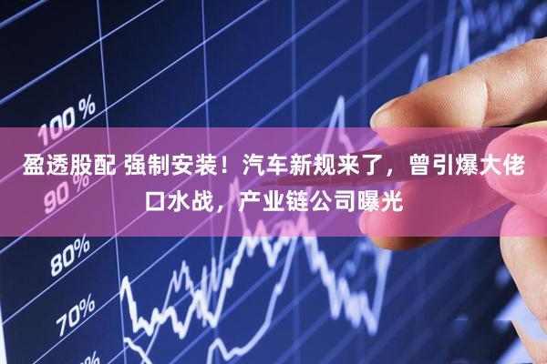 盈透股配 强制安装！汽车新规来了，曾引爆大佬口水战，产业链公司曝光