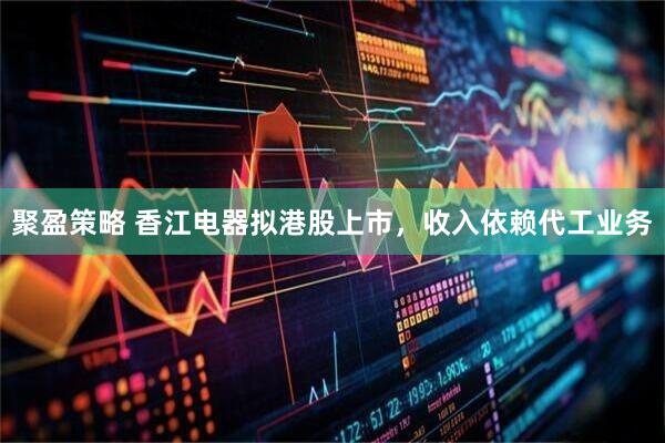 聚盈策略 香江电器拟港股上市，收入依赖代工业务