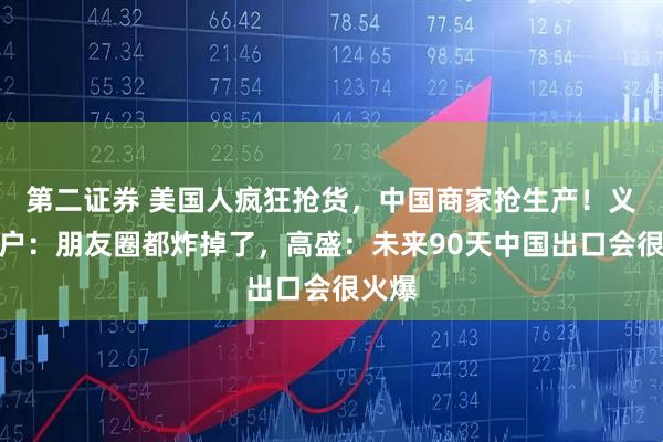 第二证券 美国人疯狂抢货，中国商家抢生产！义乌商户：朋友圈都炸掉了，高盛：未来90天中国出口会很火爆