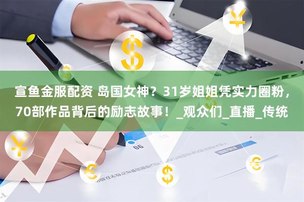 宣鱼金服配资 岛国女神？31岁姐姐凭实力圈粉，70部作品背后的励志故事！_观众们_直播_传统