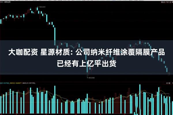 大咖配资 星源材质: 公司纳米纤维涂覆隔膜产品已经有上亿平出货