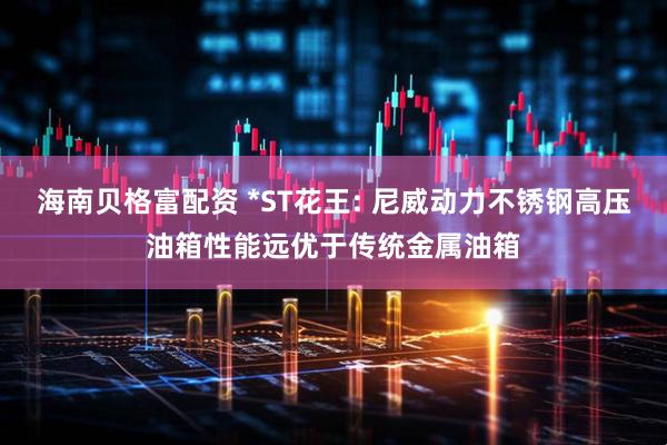 海南贝格富配资 *ST花王: 尼威动力不锈钢高压油箱性能远优于传统金属油箱