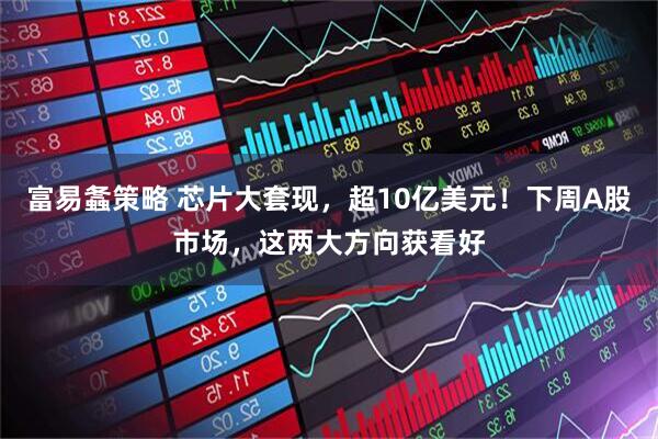 富易螽策略 芯片大套现，超10亿美元！下周A股市场，这两大方向获看好