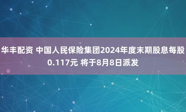 华丰配资 中国人民保险集团2024年度末期股息每股0.117元 将于8月8日派发
