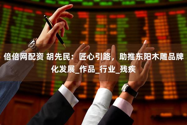 倍倍网配资 胡先民：匠心引路，助推东阳木雕品牌化发展_作品_行业_残疾