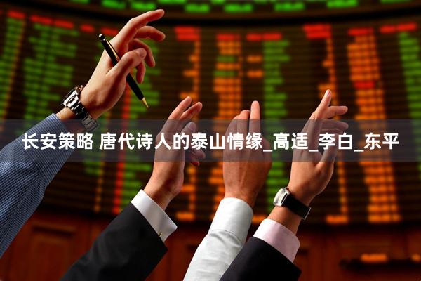 长安策略 唐代诗人的泰山情缘_高适_李白_东平