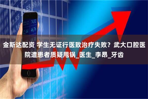 金斯达配资 学生无证行医致治疗失败？武大口腔医院遭患者质疑甩锅_医生_李昂_牙齿