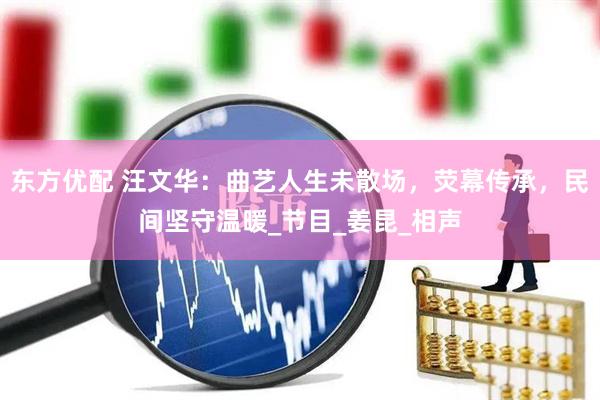 东方优配 汪文华：曲艺人生未散场，荧幕传承，民间坚守温暖_节目_姜昆_相声