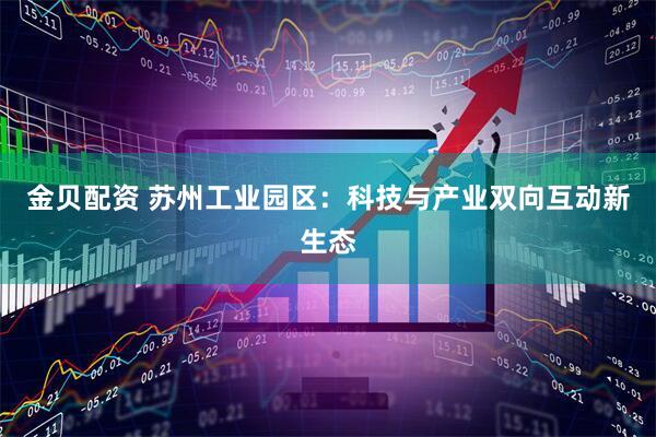 金贝配资 苏州工业园区：科技与产业双向互动新生态