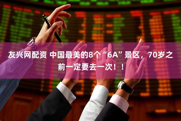 友兴网配资 中国最美的8个“6A”景区，70岁之前一定要去一次！！