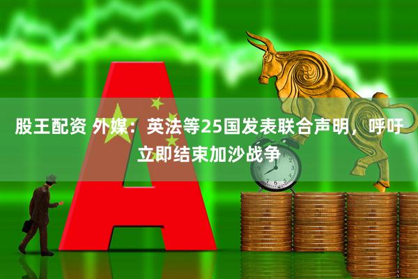 股王配资 外媒：英法等25国发表联合声明，呼吁立即结束加沙战争