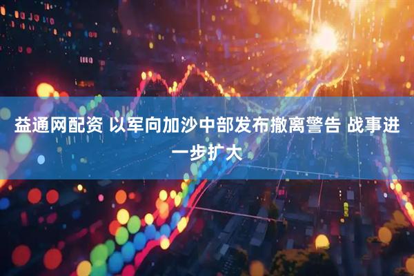 益通网配资 以军向加沙中部发布撤离警告 战事进一步扩大