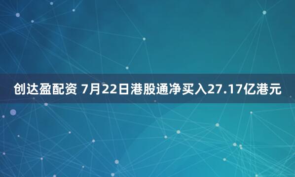 创达盈配资 7月22日港股通净买入27.17亿港元
