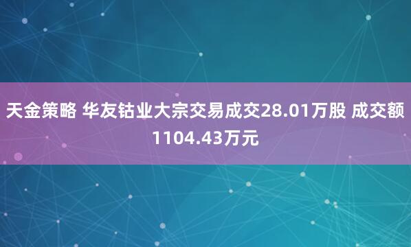 天金策略 华友钴业大宗交易成交28.01万股 成交额1104.43万元