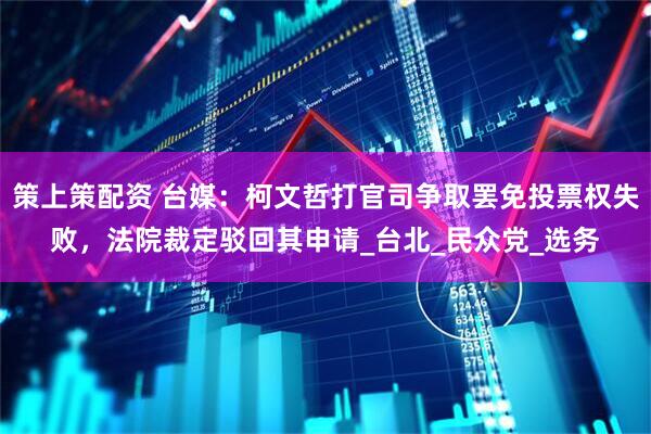 策上策配资 台媒：柯文哲打官司争取罢免投票权失败，法院裁定驳回其申请_台北_民众党_选务