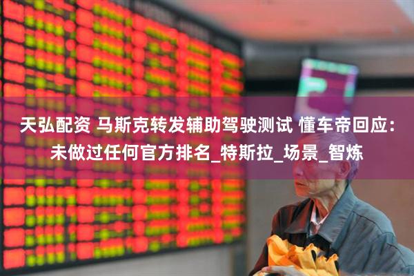 天弘配资 马斯克转发辅助驾驶测试 懂车帝回应：未做过任何官方排名_特斯拉_场景_智炼