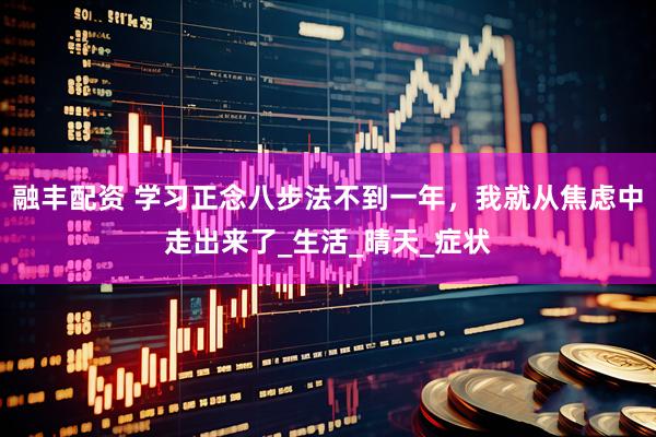 融丰配资 学习正念八步法不到一年，我就从焦虑中走出来了_生活_晴天_症状