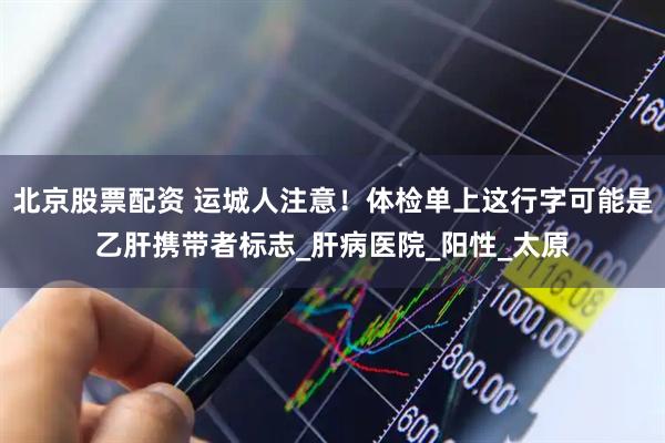 北京股票配资 运城人注意！体检单上这行字可能是乙肝携带者标志_肝病医院_阳性_太原
