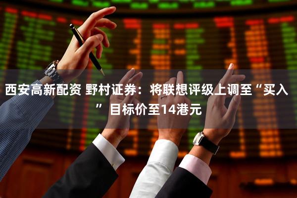西安高新配资 野村证券：将联想评级上调至“买入 ” 目标价至14港元