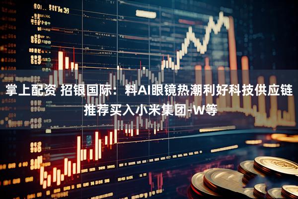 掌上配资 招银国际：料AI眼镜热潮利好科技供应链 推荐买入小米集团-W等