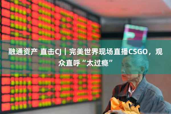 融通资产 直击CJ｜完美世界现场直播CSGO，观众直呼“太过瘾”