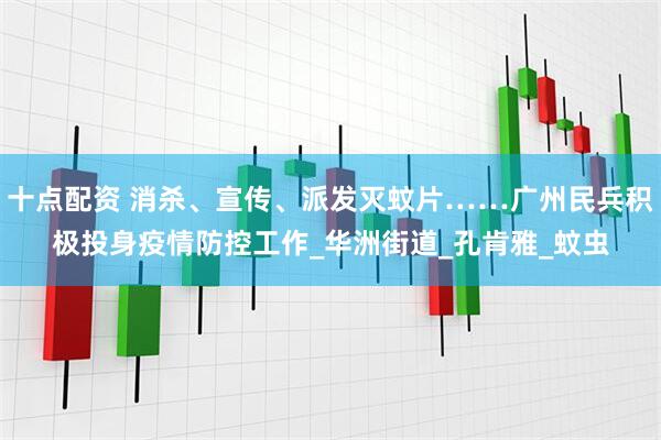 十点配资 消杀、宣传、派发灭蚊片……广州民兵积极投身疫情防控工作_华洲街道_孔肯雅_蚊虫