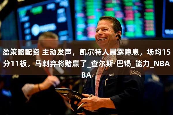 盈策略配资 主动发声，凯尔特人暴露隐患，场均15分11板，马刺弃将赌赢了_查尔斯·巴锡_能力_NBA