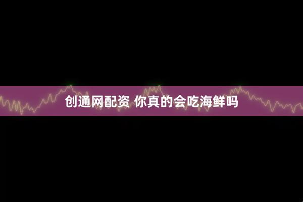 创通网配资 你真的会吃海鲜吗