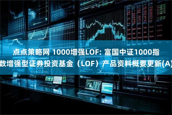点点策略网 1000增强LOF: 富国中证1000指数增强型证券投资基金（LOF）产品资料概要更新(A)