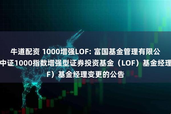 牛道配资 1000增强LOF: 富国基金管理有限公司关于富国中证1000指数增强型证券投资基金（LOF）基金经理变更的公告