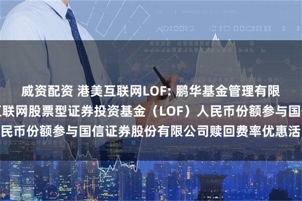 威资配资 港美互联网LOF: 鹏华基金管理有限公司关于鹏华香港美国互联网股票型证券投资基金（LOF）人民币份额参与国信证券股份有限公司赎回费率优惠活动的公告