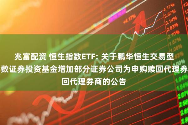 兆富配资 恒生指数ETF: 关于鹏华恒生交易型开放式指数证券投资基金增加部分证券公司为申购赎回代理券商的公告
