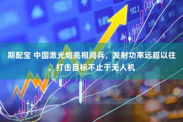 期配宝 中国激光炮亮相阅兵，发射功率远超以往，打击目标不止于无人机