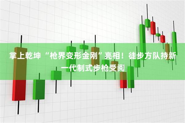 掌上乾坤 “枪界变形金刚”亮相！徒步方队持新一代制式步枪受阅