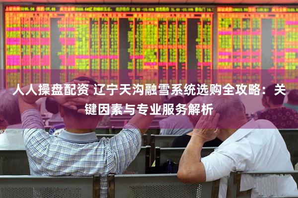 人人操盘配资 辽宁天沟融雪系统选购全攻略：关键因素与专业服务解析