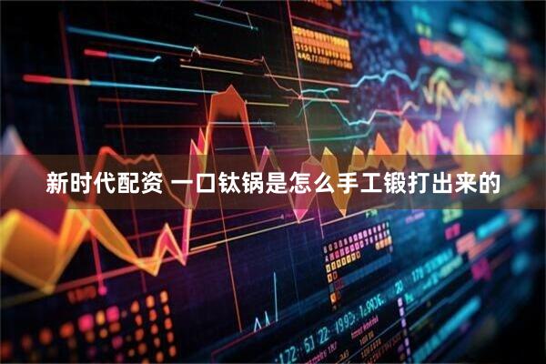 新时代配资 一口钛锅是怎么手工锻打出来的
