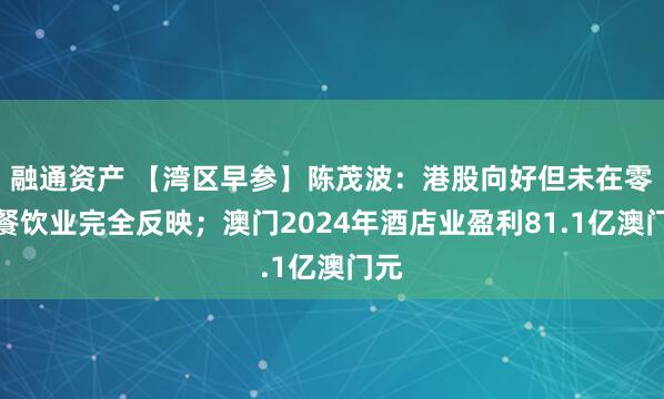 融通资产 【湾区早参】陈茂波：港股向好但未在零售餐饮业完全反映；澳门2024年酒店业盈利81.1亿澳门元