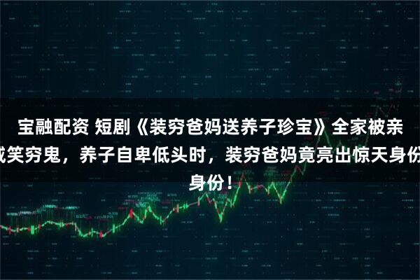 宝融配资 短剧《装穷爸妈送养子珍宝》全家被亲戚笑穷鬼，养子自卑低头时，装穷爸妈竟亮出惊天身份！