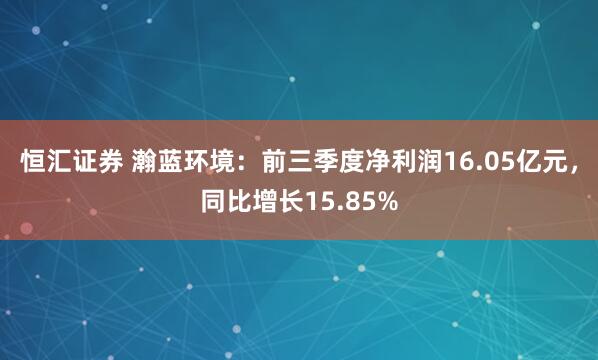 恒汇证券 瀚蓝环境：前三季度净利润16.05亿元，同比增长15.85%