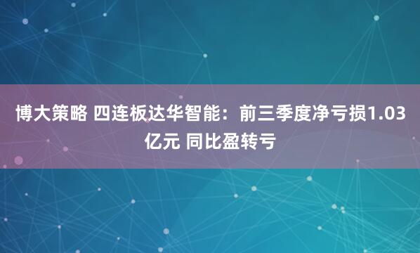 博大策略 四连板达华智能：前三季度净亏损1.03亿元 同比盈转亏