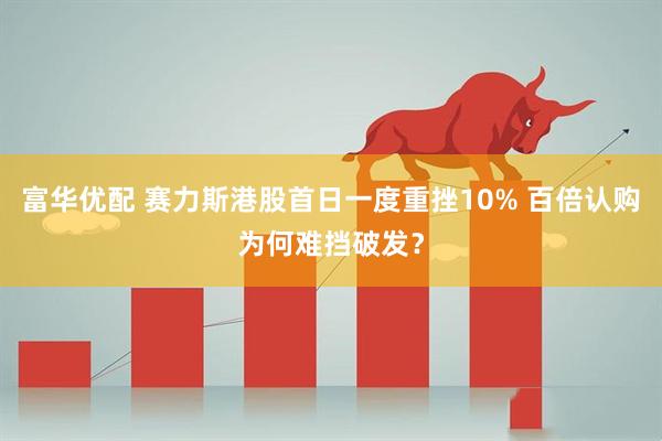 富华优配 赛力斯港股首日一度重挫10% 百倍认购为何难挡破发？