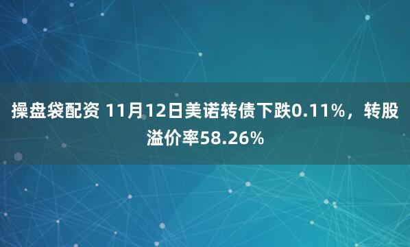 操盘袋配资 11月12日美诺转债下跌0.11%，转股溢价率58.26%