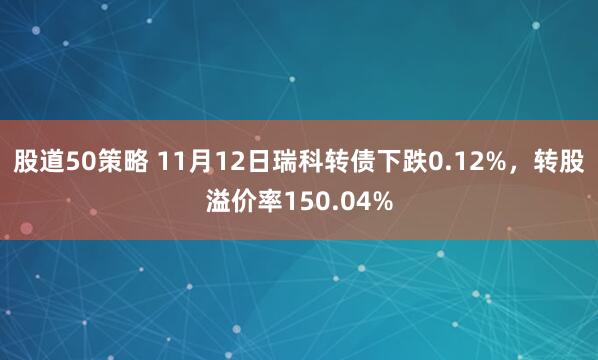 股道50策略 11月12日瑞科转债下跌0.12%，转股溢价率150.04%