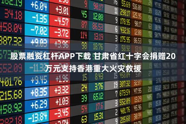 股票融资杠杆APP下载 甘肃省红十字会捐赠20万元支持香港重大火灾救援